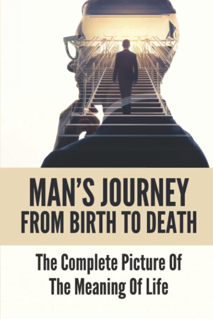 Man’s Journey From Birth To Death: The Complete Picture Of The Meaning Of Life: A Foolish Pursuit